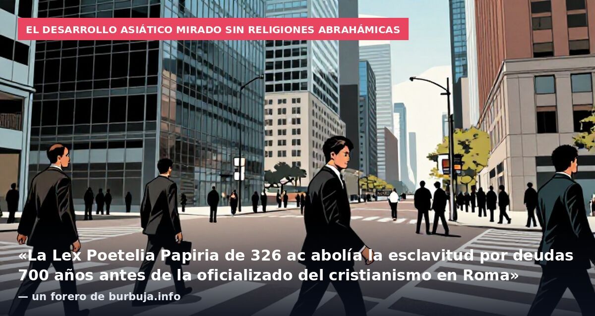 El desarrollo asiático mirado sin religiones abrahámicas: «La Lex Poetelia Papiria de 326 ac abolía la esclavitud por deudas 700 años antes de la oficializado del cristianismo en Roma» — un forero de burbuja.info