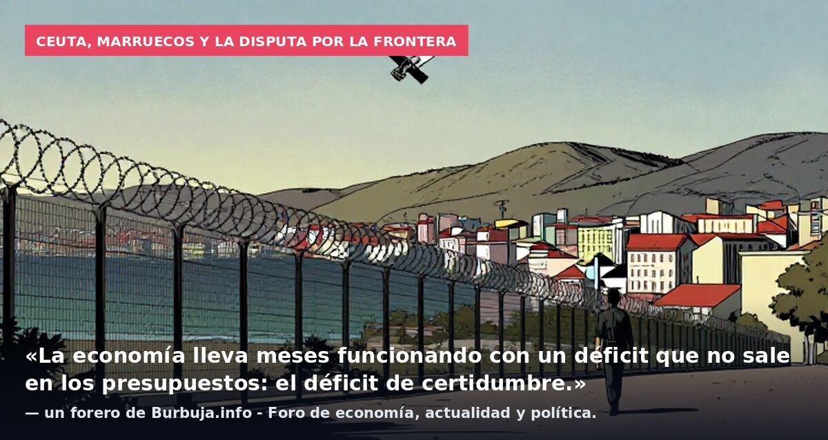 Ceuta, Marruecos y la disputa por la frontera: «La economía lleva meses funcionando con un déficit que no sale en los presupuestos: el déficit de certidumbre.» — un forero de Burbuja.info - Foro de economía, actualidad y política.