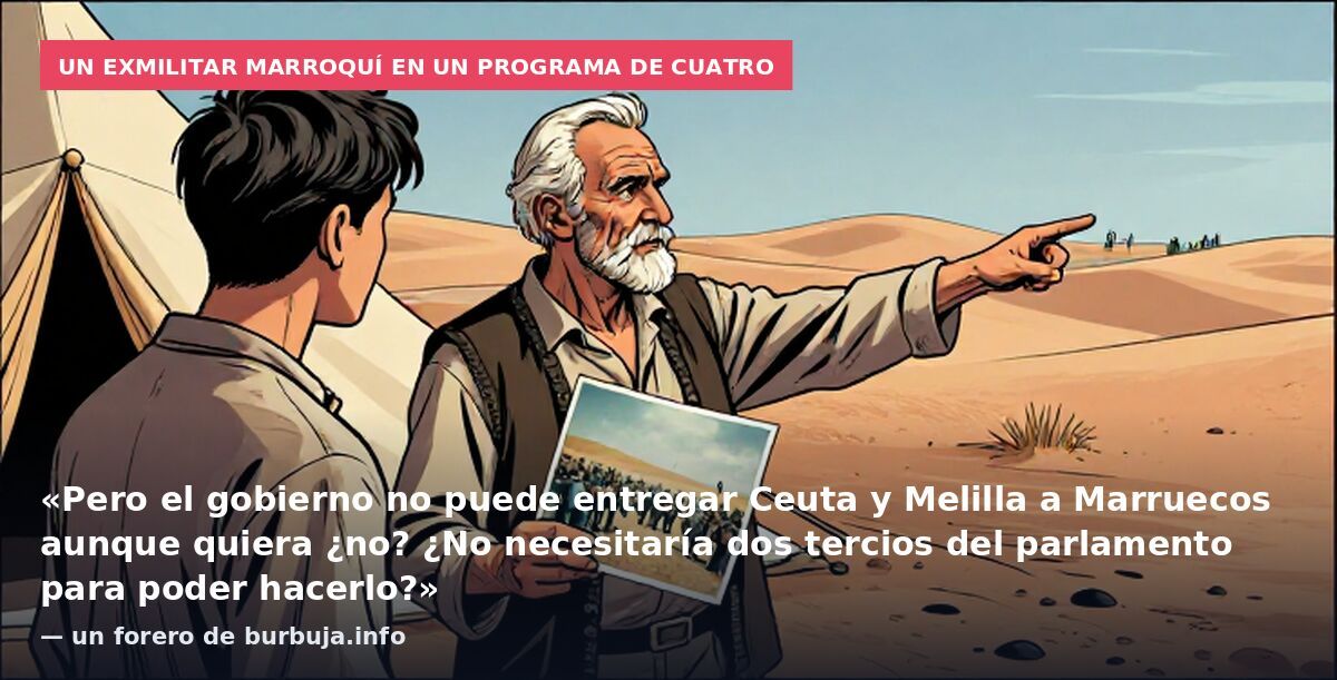 Un exmilitar marroquí en un programa de Cuatro: «Pero el gobierno no puede entregar Ceuta y Melilla a Marruecos aunque quiera ¿no? ¿No necesitaría dos tercios del parlamento para poder hacerlo?» — un forero de burbuja.info