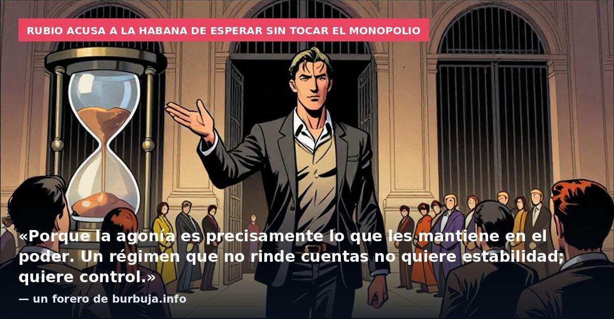 Rubio acusa a La Habana de esperar sin tocar el monopolio: «Porque la agonía es precisamente lo que les mantiene en el poder. Un régimen que no rinde cuentas no quiere estabilidad; quiere control.» — un forero de burbuja.info