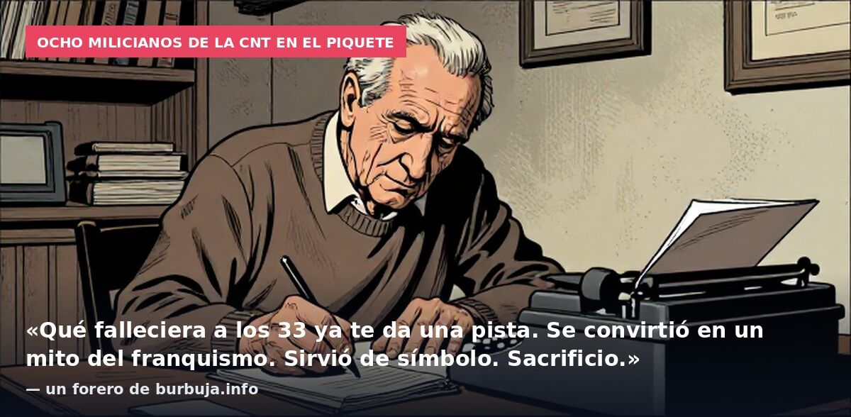 Ocho milicianos de la CNT en el piquete: «Qué falleciera a los 33 ya te da una pista. Se convirtió en un mito del franquismo. Sirvió de símbolo. Sacrificio.» — un forero de burbuja.info