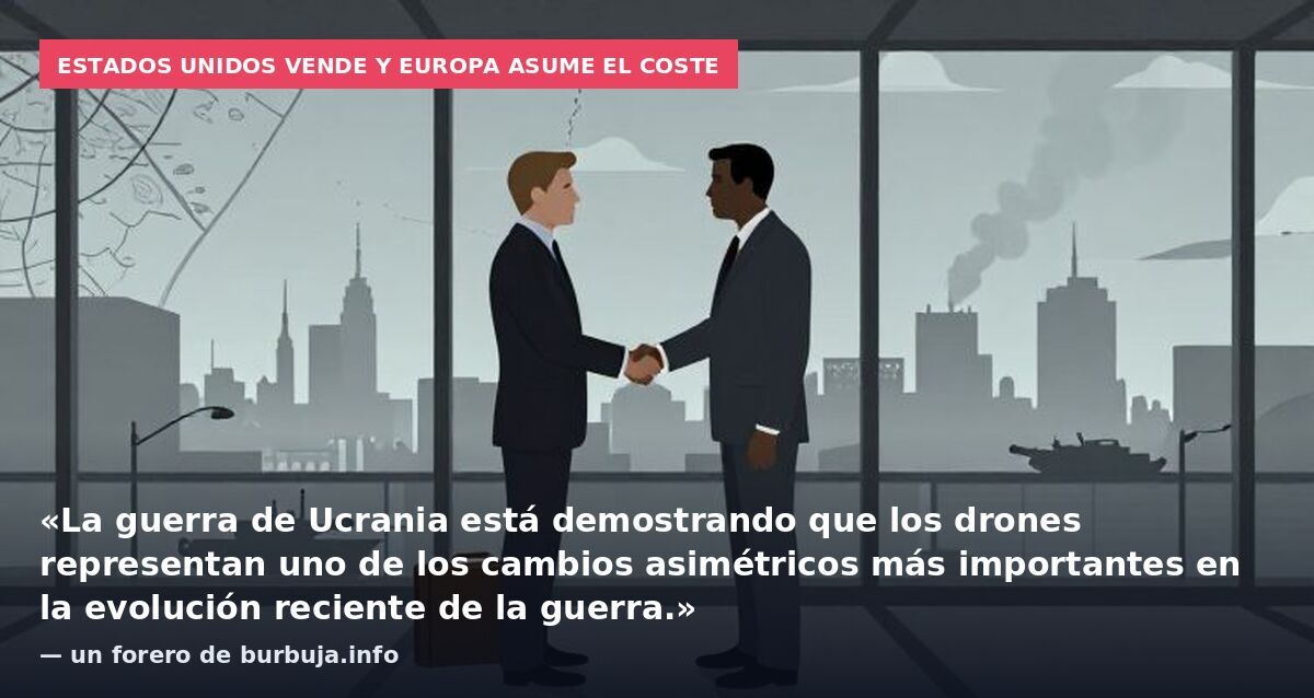 Estados Unidos vende y Europa asume el coste: «La guerra de Ucrania está demostrando que los drones representan uno de los cambios asimétricos más importantes en la evolución reciente de la guerra.» — un forero de burbuja.info