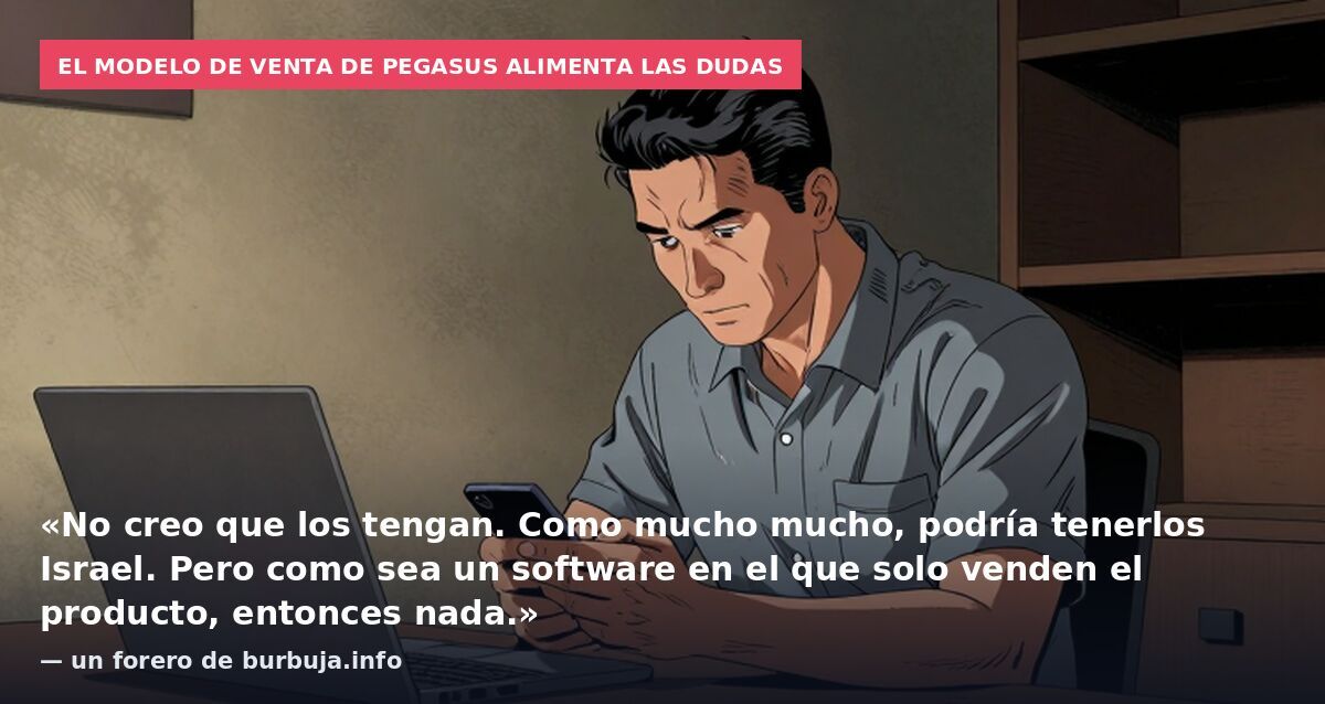 El modelo de venta de Pegasus alimenta las dudas: «No creo que los tengan. Como mucho mucho, podría tenerlos Israel. Pero como sea un software en el que solo venden el producto, entonces nada.» — un forero de burbuja.info