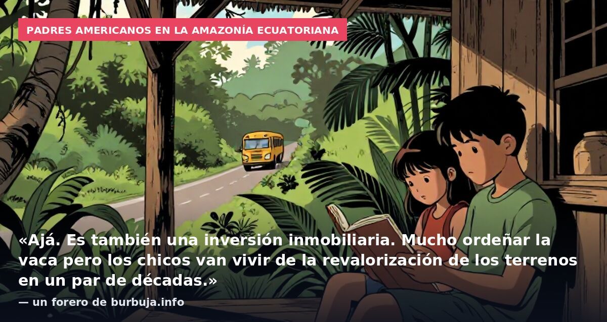 Padres americanos en la Amazonía ecuatoriana: «Ajá. Es también una inversión inmobiliaria. Mucho ordeñar la vaca pero los chicos van vivir de la revalorización de los terrenos en un par de décadas.» — un forero de burbuja.info