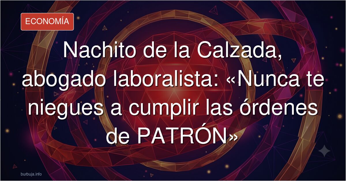Nachito de la Calzada, abogado laboralista: «Nunca te niegues a cumplir las órdenes de PATRÓN»