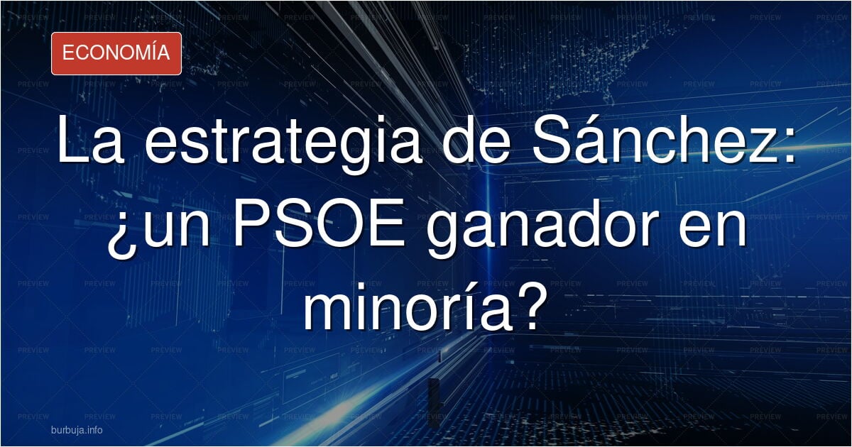 La estrategia de Sánchez: la PSOE va a ser el partido más votado en las próximas elecciones, con clara mayoría absoluta de PP+Vox