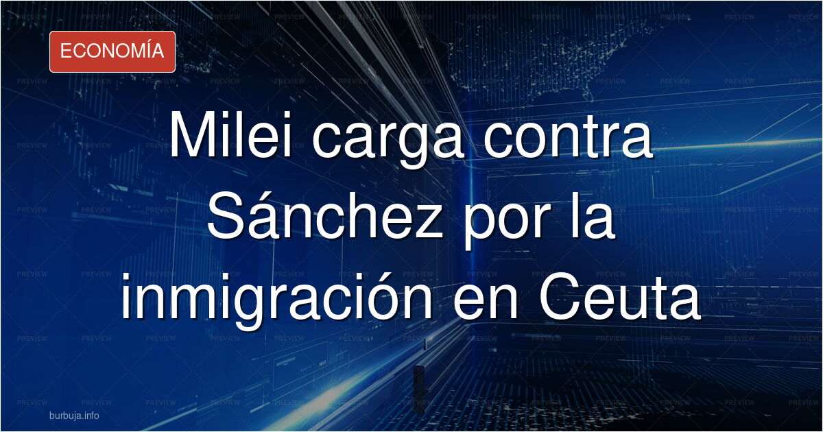 Javier Milei y Pedro Sánchez en un enfrentamiento político por la inmigración en Ceuta