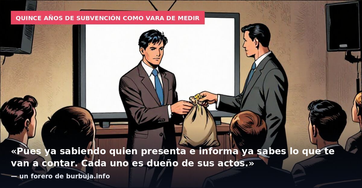 Quince años de subvención como vara de medir: «Pues ya sabiendo quien presenta e informa ya sabes lo que te van a contar. Cada uno es dueño de sus actos.» — un forero de burbuja.info