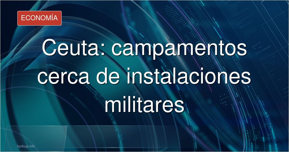 URGENTE: El Gobierno sitúa dos campos de invasores junto a instalaciones militares sensibles de Ceuta y a solo 150 metros de búnkeres con armamento