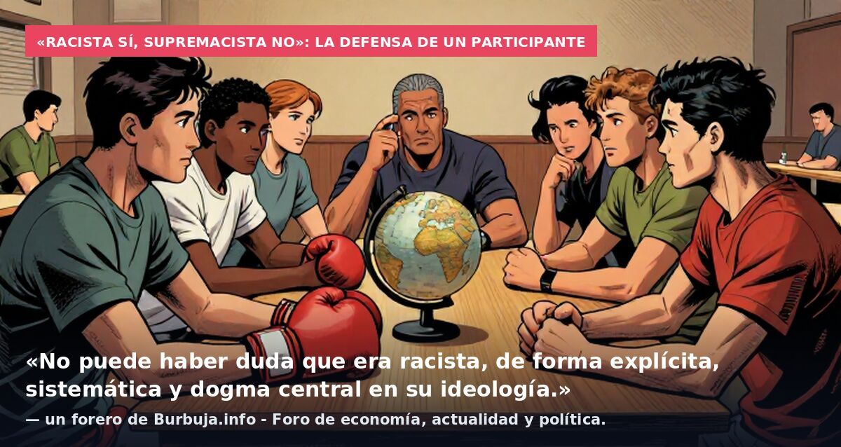 «Racista sí, supremacista no»: la defensa de un participante: «No puede haber duda que era racista, de forma explícita, sistemática y dogma central en su ideología.» — un forero de Burbuja.info - Foro de economía, actualidad y política.
