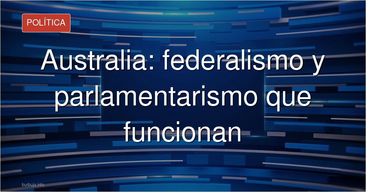 Por qué el federalismo australiano funciona mejor que el nuestro (Agustín Rúiz Robledo en El Hapañol)