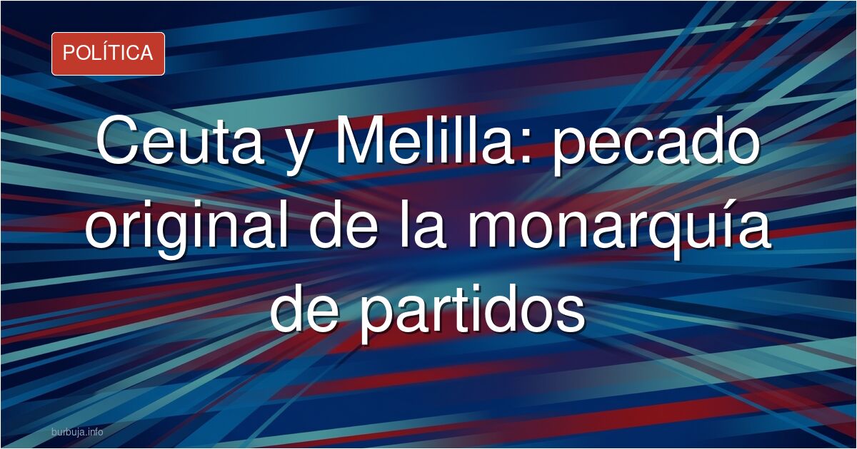 Ceuta y Melilla: pecado original de la monarquía de partidos