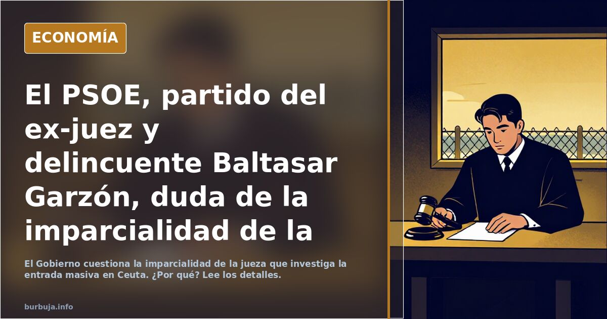 El PSOE, partido del ex-juez y delincuente Baltasar Garzón, duda de la imparcialidad de la juez que lleva el caso de la oleada turística de Ceuta.