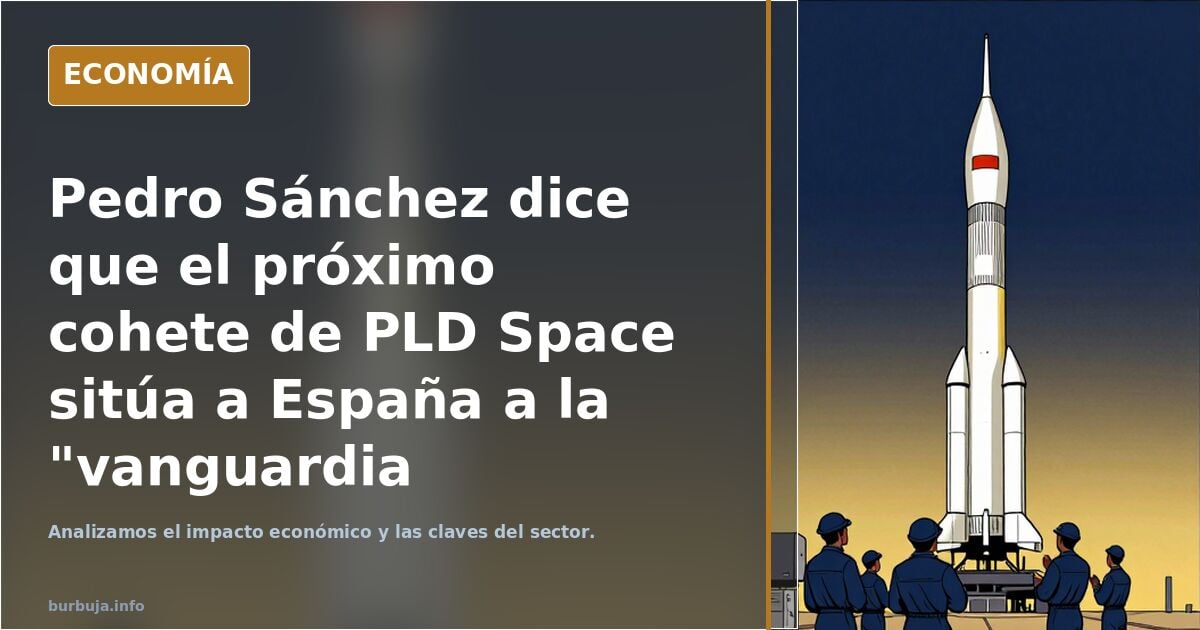 Pedro Sánchez dice que el próximo cohete de PLD Space sitúa a España a la "vanguardia espacial".
