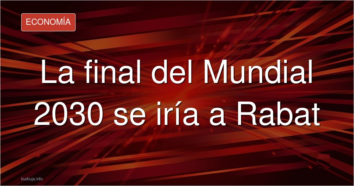 Marruecos se queda la final del Mundial 2030 en Rabat