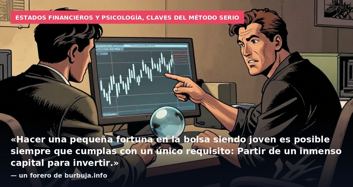 Estados financieros y psicología, claves del método serio: «Hacer una pequeña fortuna en la bolsa siendo joven es posible siempre que cumplas con un único requisito: Partir de un inmenso capital para invertir.» — un forero de burbuja.info