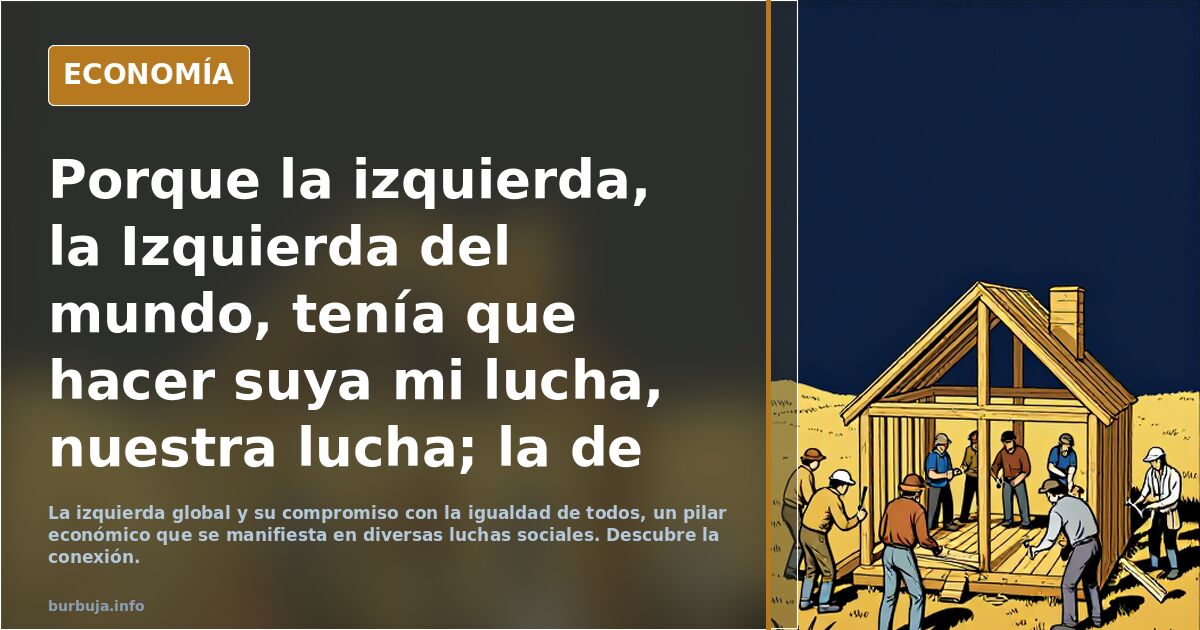 Porque la izquierda, la Izquierda del mundo, tenía que hacer suya mi lucha, nuestra lucha; la de que todos somos iguales.