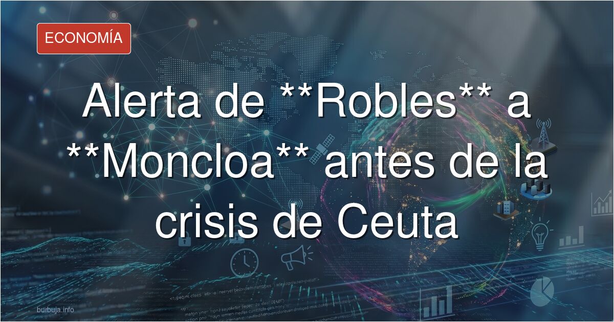 "Robles alertó a Moncloa el 27 de julio, tres días antes de la avalancha sobre Ceuta, del riesgo de un asalto masivo"