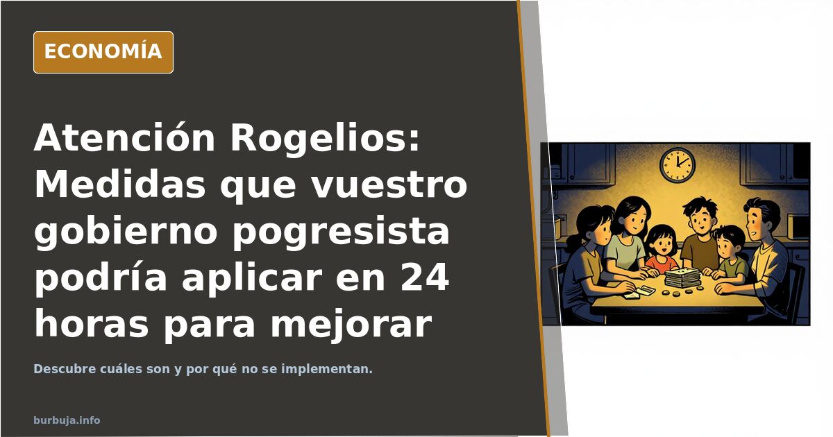Atención Rogelios: Medidas que vuestro gobierno progresista podría aplicar en 24 horas para mejorar la vida de la gente y por lo que sea no lo hace