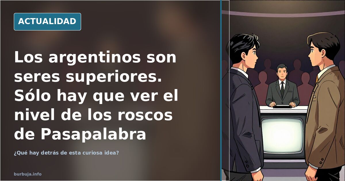 Los argentinos son seres superiores. Sólo hay que ver el nivel de los roscos de Pasapalabra