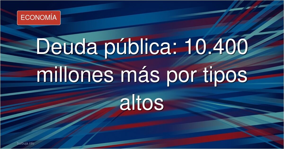 La subida de los tipos dispara la factura de la deuda: 10.000 millones más en cuatro años