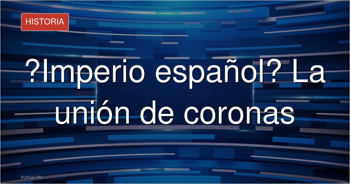 ¿Por qué llamarlo Imperio español cuando nunca lo fue?
