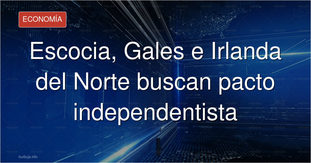 Líderes de Escocia, Gales e Irlanda del Norte planean acuerdo para romper con Reino Unido...