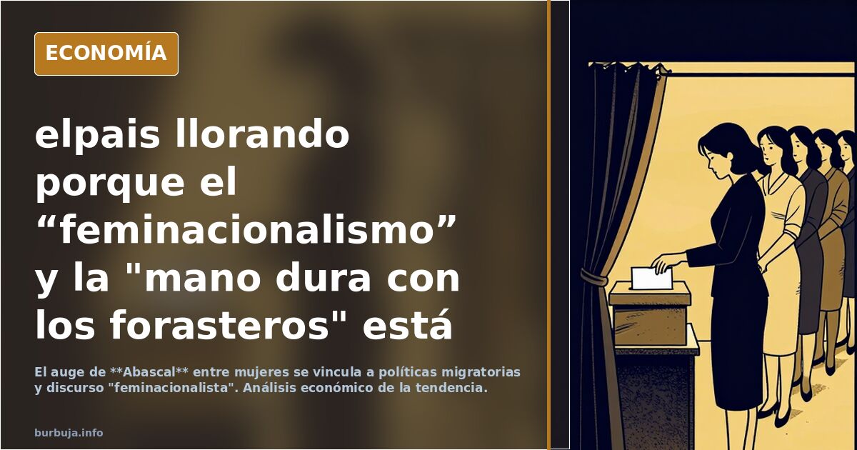 elpais llorando porque el “feminacionalismo” y la "mano dura con los forasteros" está impulsando a Abascal entre las MUJERES!!!
