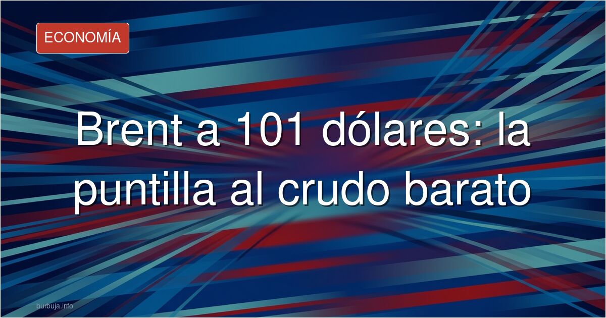 Petróleo a 101 dólares y subiendo hacia el fin del crudo barato