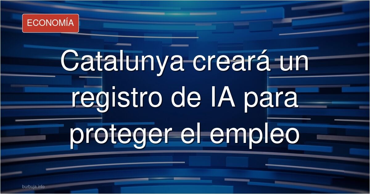 Catalunya creará un registro de sistemas de IA para regular su impacto en el mercado laboral