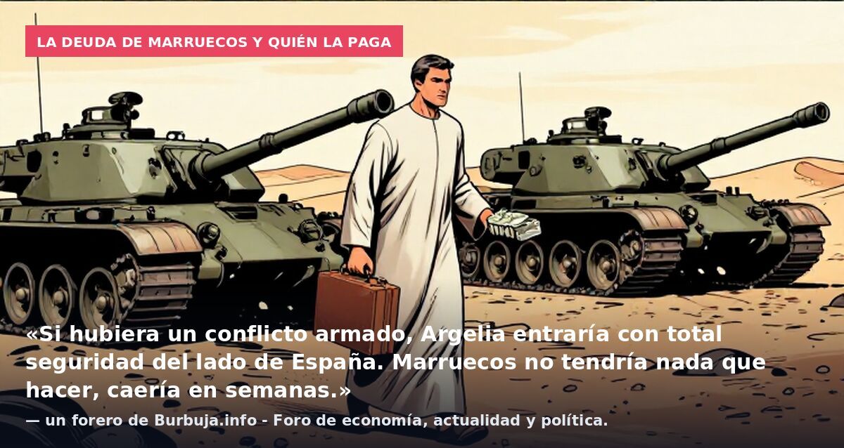 La deuda de Marruecos y quién la paga: «Si hubiera un conflicto armado, Argelia entraría con total seguridad del lado de España. Marruecos no tendría nada que hacer, caería en semanas.» — un forero de Burbuja.info - Foro de economía, actualidad y pol