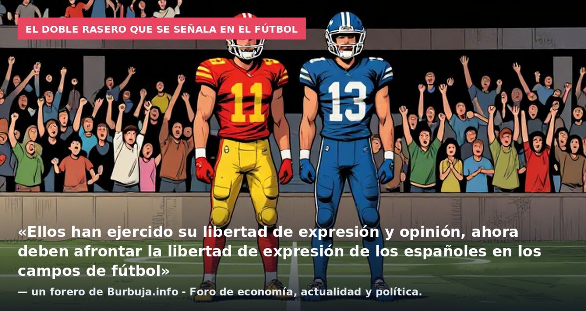 El doble rasero que se señala en el fútbol: «Ellos han ejercido su libertad de expresión y opinión, ahora deben afrontar la libertad de expresión de los españoles en los campos de fútbol» — un forero de Burbuja.info - Foro de economía, actualidad y p