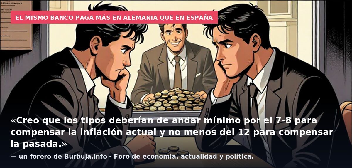 El mismo banco paga más en Alemania que en España: «Creo que los tipos deberían de andar mínimo por el 7-8 para compensar la inflación actual y no menos del 12 para compensar la pasada.» — un forero de Burbuja.info - Foro de economía, actualidad y po