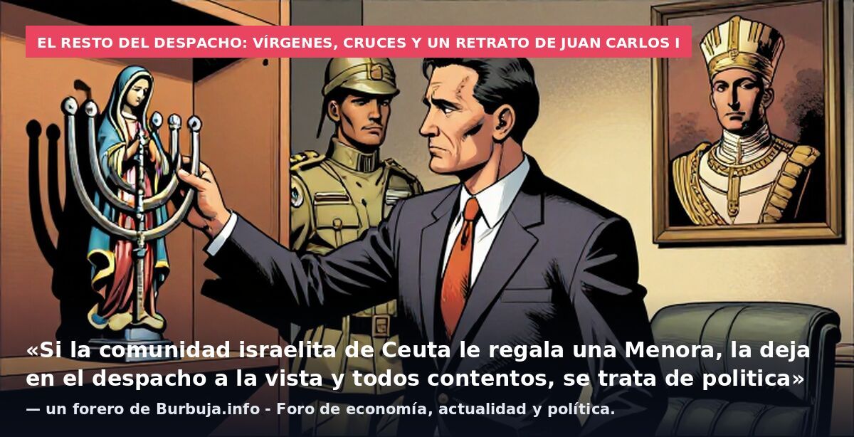 El resto del despacho: vírgenes, cruces y un retrato de Juan Carlos I: «Si la comunidad israelita de Ceuta le regala una Menora, la deja en el despacho a la vista y todos contentos, se trata de politica» — un forero de Burbuja.info - Foro de economía