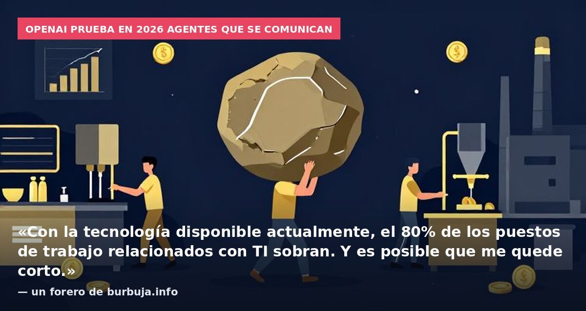 OpenAI prueba en 2026 agentes que se comunican: «Con la tecnología disponible actualmente, el 80% de los puestos de trabajo relacionados con TI sobran. Y es posible que me quede corto.» — un forero de burbuja.info