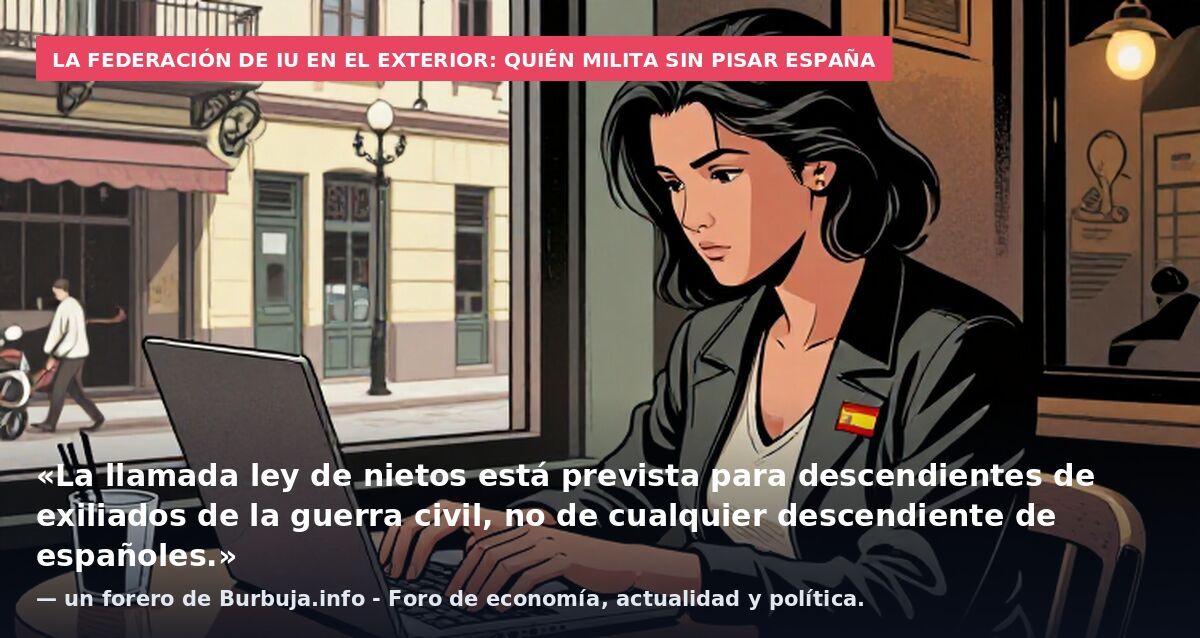 La Federación de IU en el Exterior: quién milita sin pisar España: «La llamada ley de nietos está prevista para descendientes de exiliados de la guerra civil, no de cualquier descendiente de españoles.» — un forero de Burbuja.info - Foro de economía,