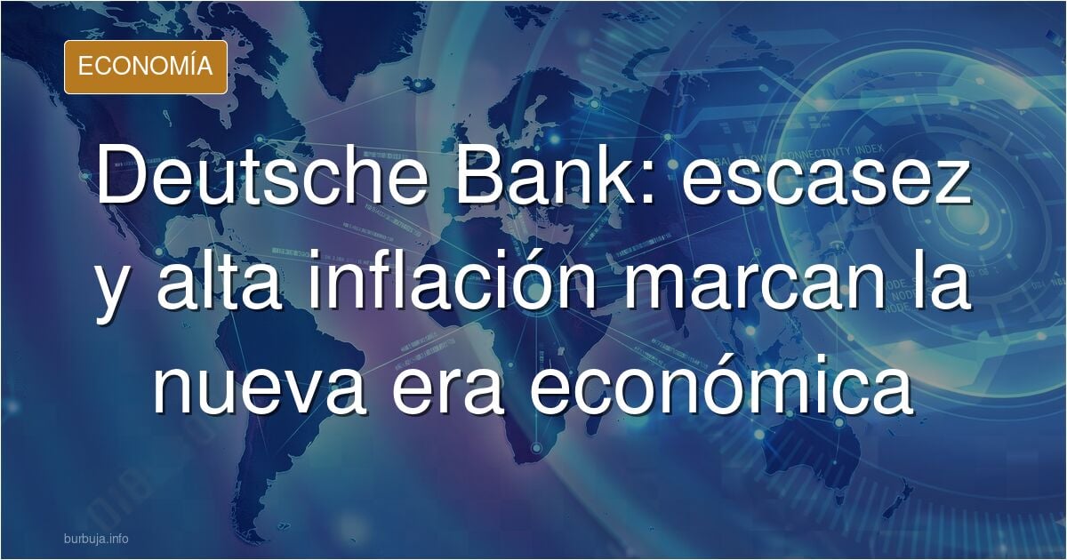 Deutsche Bank anticipa la llegada de una nueva era para la economía mundial: escasez, repuntes frecuentes de inflación y gobiernos incapaces de contro