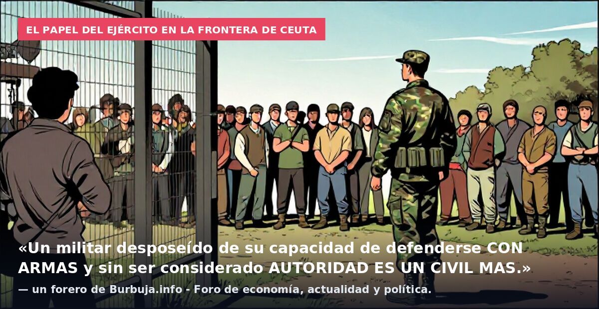 El papel del ejército en la frontera de Ceuta: «Un militar desposeído de su capacidad de defenderse CON ARMAS y sin ser considerado AUTORIDAD ES UN CIVIL MAS.» — un forero de Burbuja.info - Foro de economía, actualidad y política.