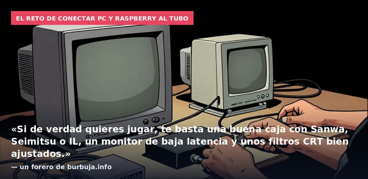El reto de conectar PC y Raspberry al tubo: «Si de verdad quieres jugar, te basta una buena caja con Sanwa, Seimitsu o IL, un monitor de baja latencia y unos filtros CRT bien ajustados.» — un forero de burbuja.info