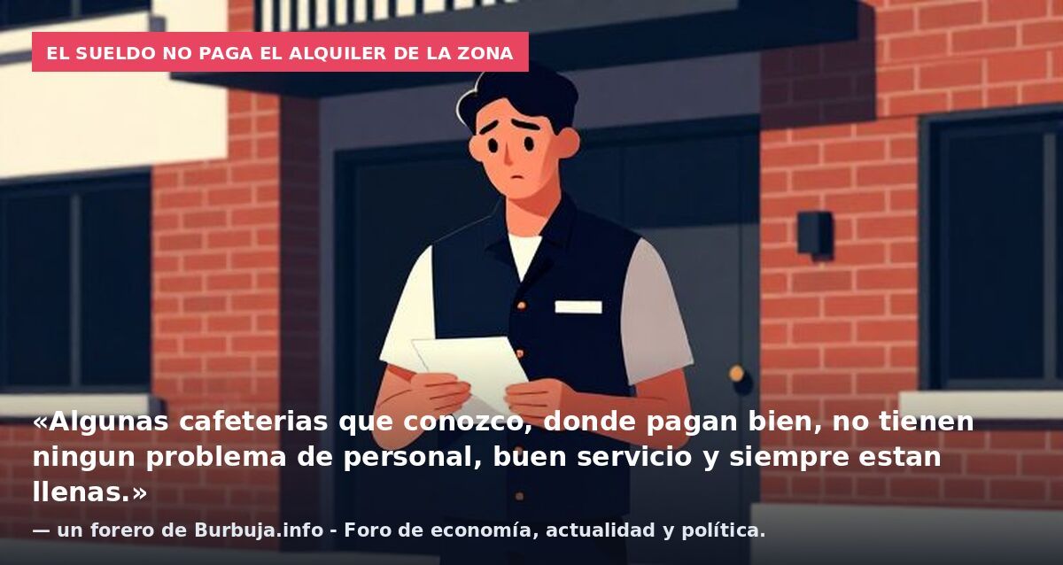 El sueldo no paga el alquiler de la zona: «Algunas cafeterias que conozco, donde pagan bien, no tienen ningun problema de personal, buen servicio y siempre estan llenas.» — un forero de Burbuja.info - Foro de economía, actualidad y política.