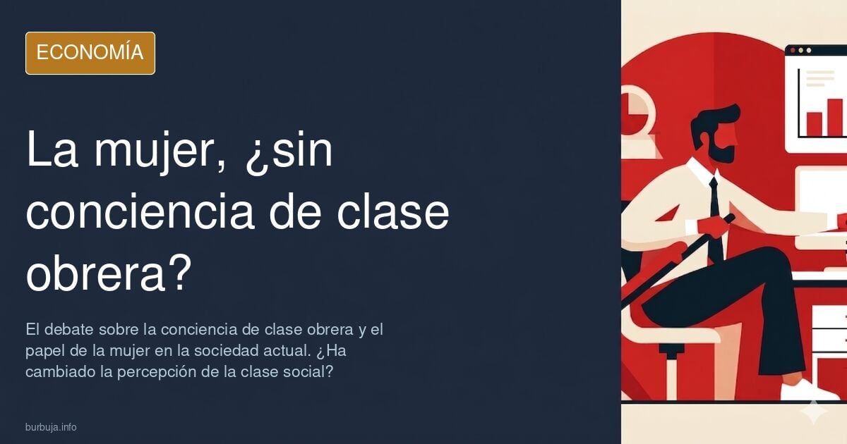 La muyer no tiene conciencia de clase obrera porque casi nunca ha estado al pie del cañón.