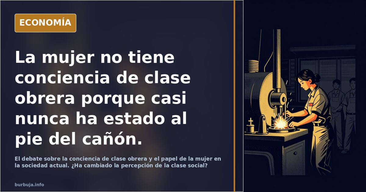 La mujer no tiene conciencia de clase obrera porque casi nunca ha estado al pie del cañón.