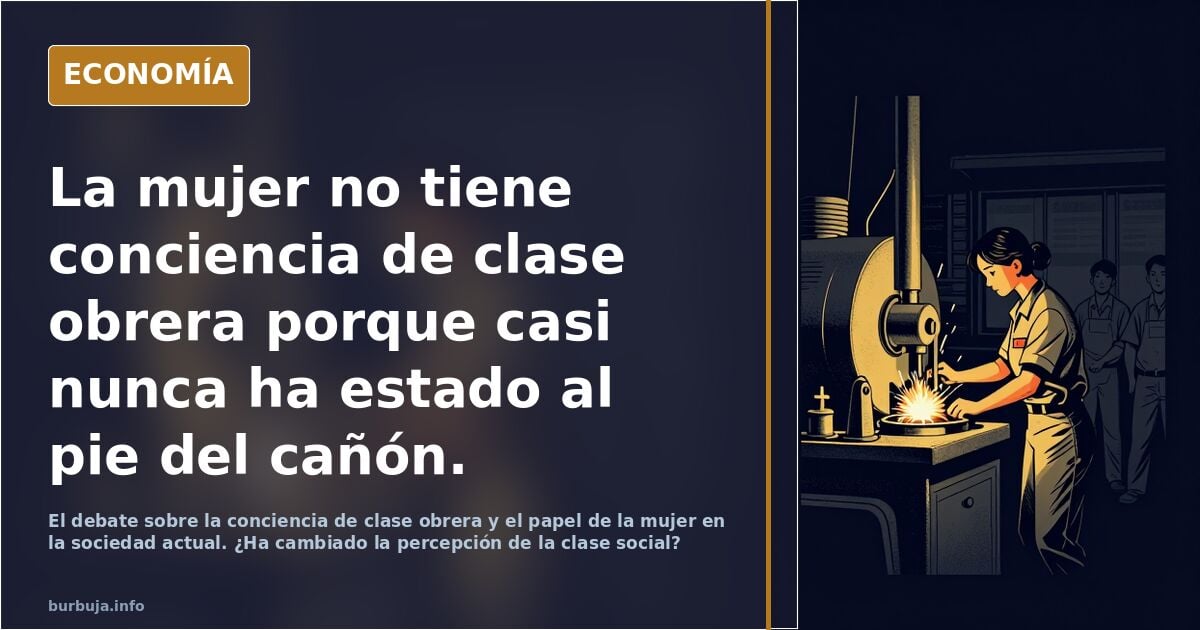 La mujer no tiene conciencia de clase obrera porque casi nunca ha estado al pie del cañón.