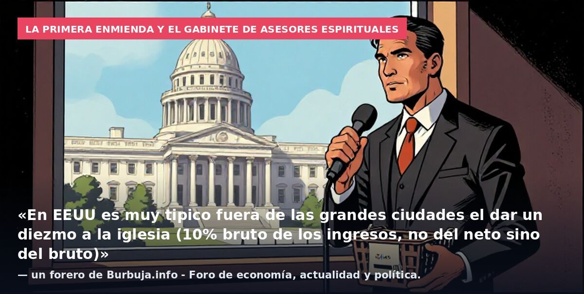 La Primera Enmienda y el gabinete de asesores espirituales: «En EEUU es muy tipico fuera de las grandes ciudades el dar un diezmo a la iglesia (10% bruto de los ingresos, no del neto sino del bruto)» — un forero de Burbuja.info - Foro de economía, ac
