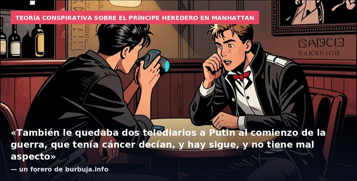 Teoría conspirativa sobre el príncipe heredero en Manhattan: «También le quedaba dos telediarios a Putin al comienzo de la guerra, que tenía cáncer decían, y hay sigue, y no tiene mal aspecto» — un forero de burbuja.info