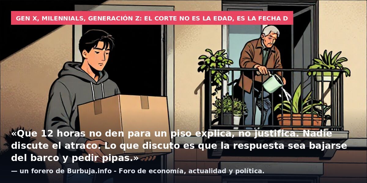 Gen X, milennials, generación Z: el corte no es la edad, es la fecha d: «Que 12 horas no den para un piso explica, no justifica. Nadie discute el atraco. Lo que discuto es que la respuesta sea bajarse del barco y pedir pipas.» — un forero de Burbuja.