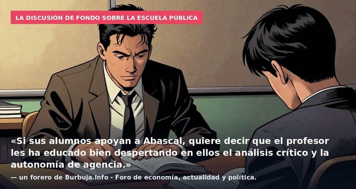 La discusión de fondo sobre la escuela pública: «Si sus alumnos apoyan a Abascal, quiere decir que el profesor les ha educado bien despertando en ellos el análisis crítico y la autonomía de agencia.» — un forero de Burbuja.info - Foro de economía, ac