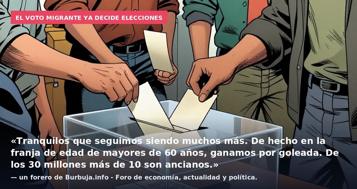 El voto migrante ya decide elecciones: «Tranquilos que seguimos siendo muchos más. De hecho en la franja de edad de mayores de 60 años, ganamos por goleada. De los 30 millones más de 10 son ancianos.» — un forero de Burbuja.info - Foro de economía, a