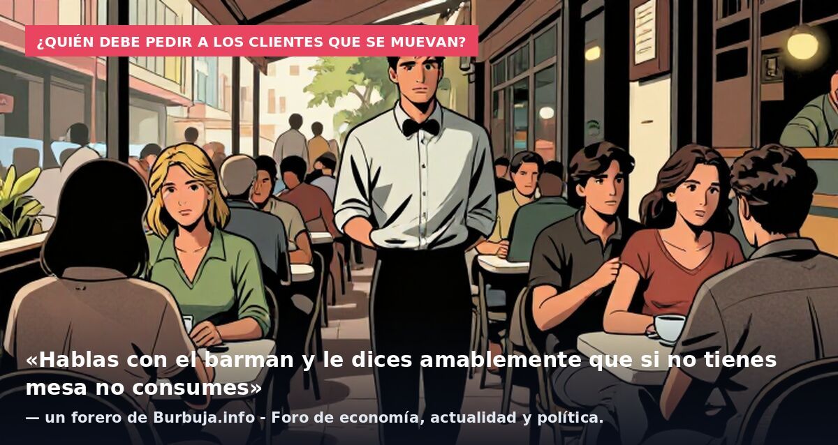 ¿Quién debe pedir a los clientes que se muevan?: «Hablas con el barman y le dices amablemente que si no tienes mesa no consumes» — un forero de Burbuja.info - Foro de economía, actualidad y política.