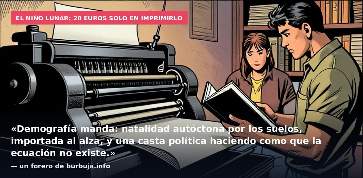 El Niño Lunar: 20 euros solo en imprimirlo: «Demografía manda: natalidad autóctona por los suelos, importada al alza, y una casta política haciendo como que la ecuación no existe.» — un forero de burbuja.info
